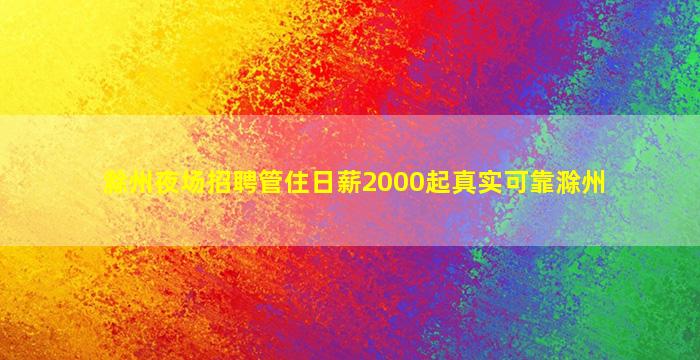 滁州夜场招聘管住日薪2000起真实可靠滁州